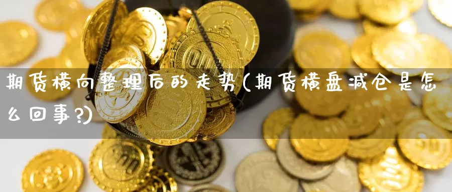 期货横向整理后的走势(期货横盘减仓是怎么回事?)_https://www.sjzjsgy.com_股指期货_第1张