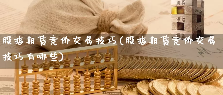 股指期货竞价交易技巧(股指期货竞价交易技巧有哪些)_https://www.sjzjsgy.com_商品期货_第1张