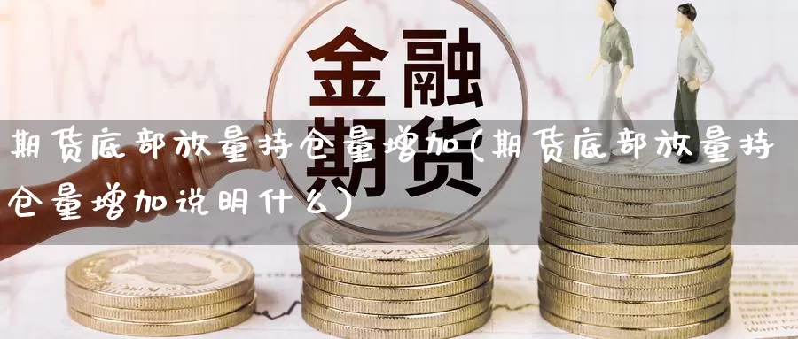 期货底部放量持仓量增加(期货底部放量持仓量增加说明什么)_https://www.sjzjsgy.com_期货行情_第1张