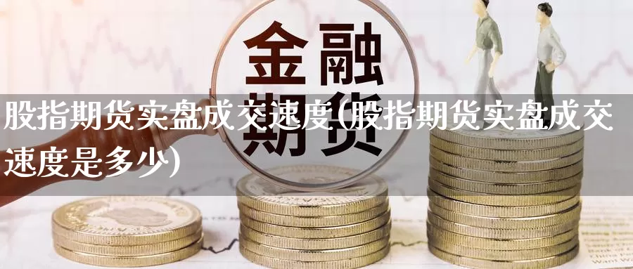 股指期货实盘成交速度(股指期货实盘成交速度是多少)_https://www.sjzjsgy.com_货币兑_第1张