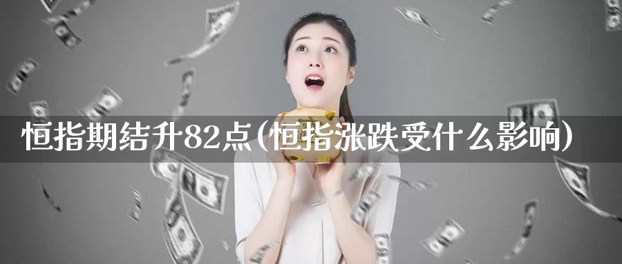 恒指期结升82点(恒指涨跌受什么影响)_https://www.sjzjsgy.com_期货行情_第1张