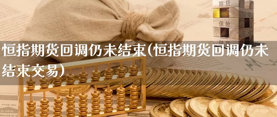 恒指期货回调仍未结束(恒指期货回调仍未结束交易)_https://www.sjzjsgy.com_期货市场_第1张