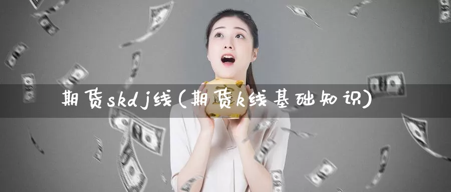 期货skdj线(期货k线基础知识)_https://www.sjzjsgy.com_期货公司_第1张