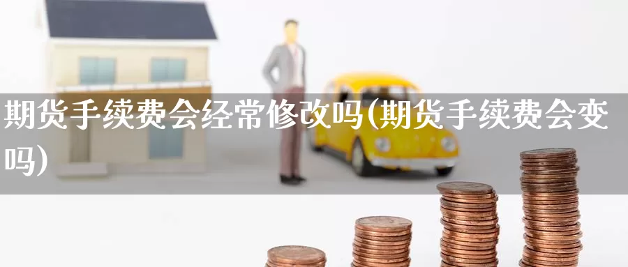 期货手续费会经常修改吗(期货手续费会变吗)_https://www.sjzjsgy.com_期货市场_第1张