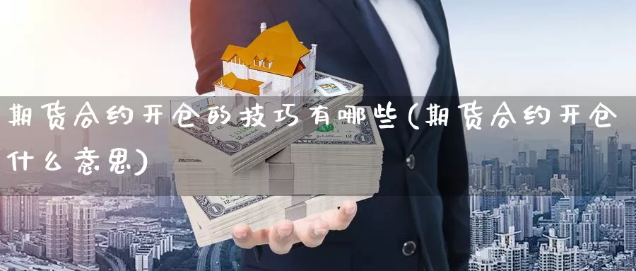 期货合约开仓的技巧有哪些(期货合约开仓什么意思)_https://www.sjzjsgy.com_货币兑_第1张