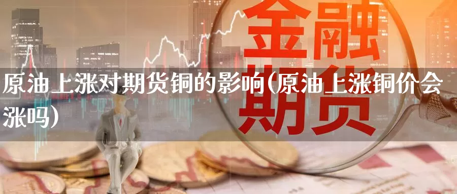 原油上涨对期货铜的影响(原油上涨铜价会涨吗)_https://www.sjzjsgy.com_期货百科_第1张