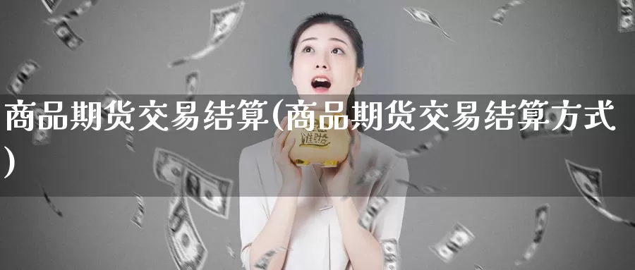 商品期货交易结算(商品期货交易结算方式)_https://www.sjzjsgy.com_外汇_第1张