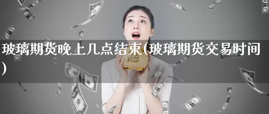 玻璃期货晚上几点结束(玻璃期货交易时间)_https://www.sjzjsgy.com_期货公司_第1张