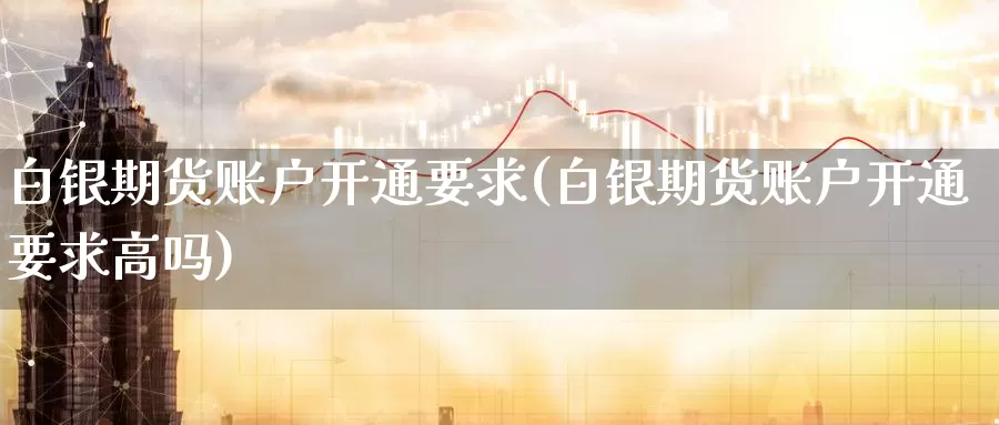 白银期货账户开通要求(白银期货账户开通要求高吗)_https://www.sjzjsgy.com_期货公司_第1张