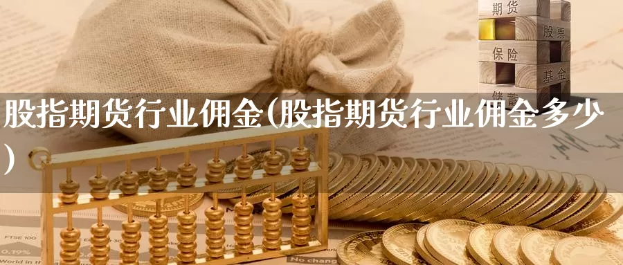 股指期货行业佣金(股指期货行业佣金多少)_https://www.sjzjsgy.com_期货行情_第1张