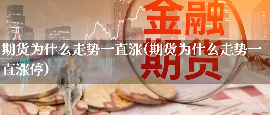 期货为什么走势一直涨(期货为什么走势一直涨停)_https://www.sjzjsgy.com_商品期货_第1张