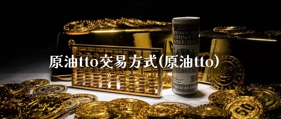 原油tto交易方式(原油tto)_https://www.sjzjsgy.com_期货市场_第1张