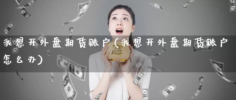 我想开外盘期货账户(我想开外盘期货账户怎么办)_https://www.sjzjsgy.com_期货百科_第1张