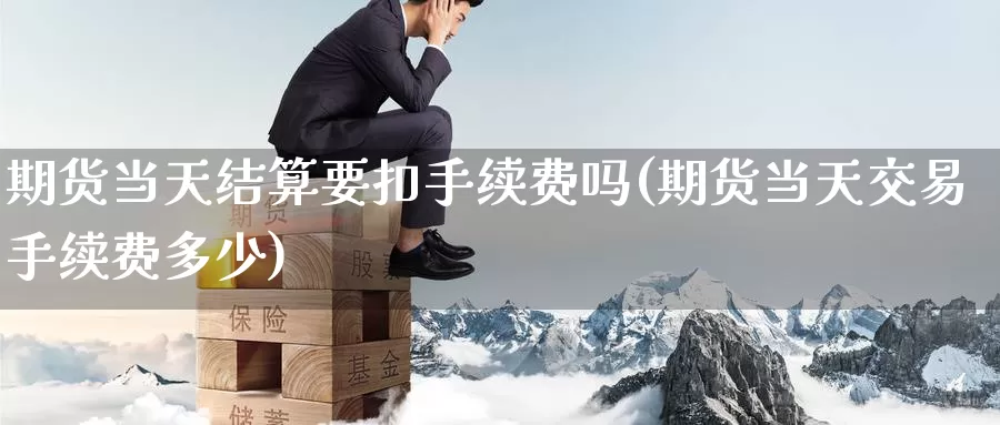 期货当天结算要扣手续费吗(期货当天交易手续费多少)_https://www.sjzjsgy.com_期货市场_第1张