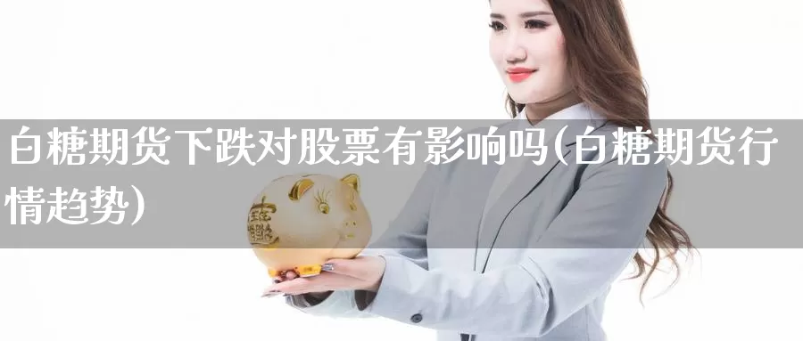 白糖期货下跌对股票有影响吗(白糖期货行情趋势)_https://www.sjzjsgy.com_货币兑_第1张