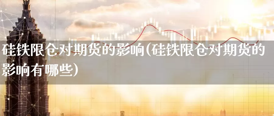 硅铁限仓对期货的影响(硅铁限仓对期货的影响有哪些)_https://www.sjzjsgy.com_期货行情_第1张