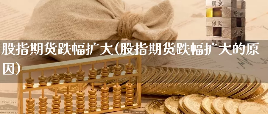 股指期货跌幅扩大(股指期货跌幅扩大的原因)_https://www.sjzjsgy.com_外汇_第1张