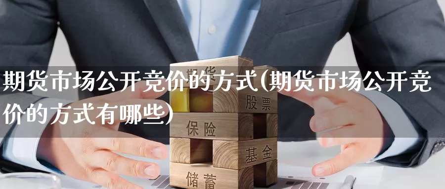 期货市场公开竞价的方式(期货市场公开竞价的方式有哪些)_https://www.sjzjsgy.com_期货入门_第1张