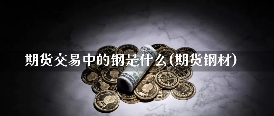 期货交易中的钢是什么(期货钢材)_https://www.sjzjsgy.com_外汇市场_第1张