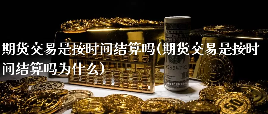 期货交易是按时间结算吗(期货交易是按时间结算吗为什么)_https://www.sjzjsgy.com_期货公司_第1张