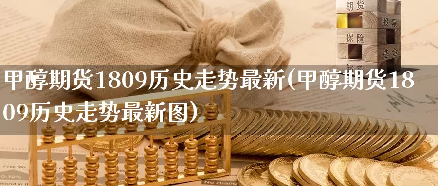 甲醇期货1809历史走势最新(甲醇期货1809历史走势最新图)_https://www.sjzjsgy.com_外汇_第1张