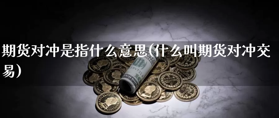 期货对冲是指什么意思(什么叫期货对冲交易)_https://www.sjzjsgy.com_期货百科_第1张