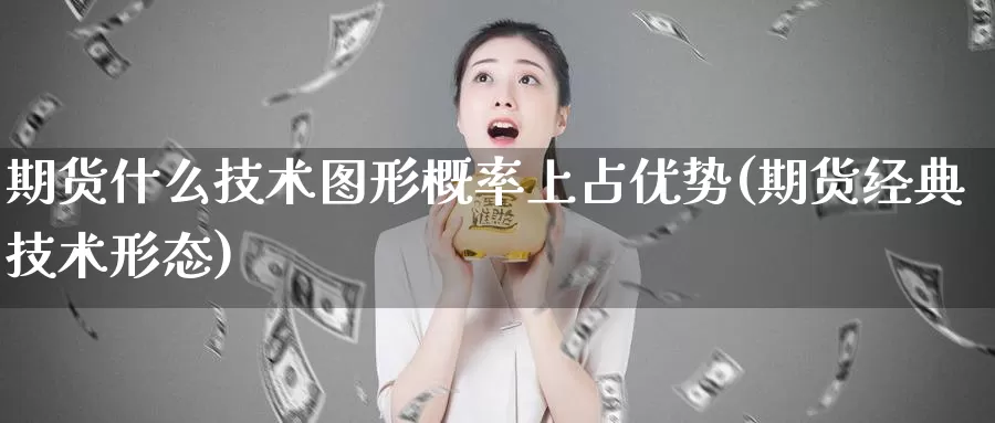 期货什么技术图形概率上占优势(期货经典技术形态)_https://www.sjzjsgy.com_外汇_第1张