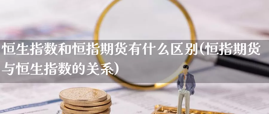 恒生指数和恒指期货有什么区别(恒指期货与恒生指数的关系)_https://www.sjzjsgy.com_外汇市场_第1张