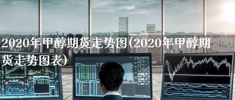 2020年甲醇期货走势图(2020年甲醇期货走势图表)_https://www.sjzjsgy.com_期货公司_第1张