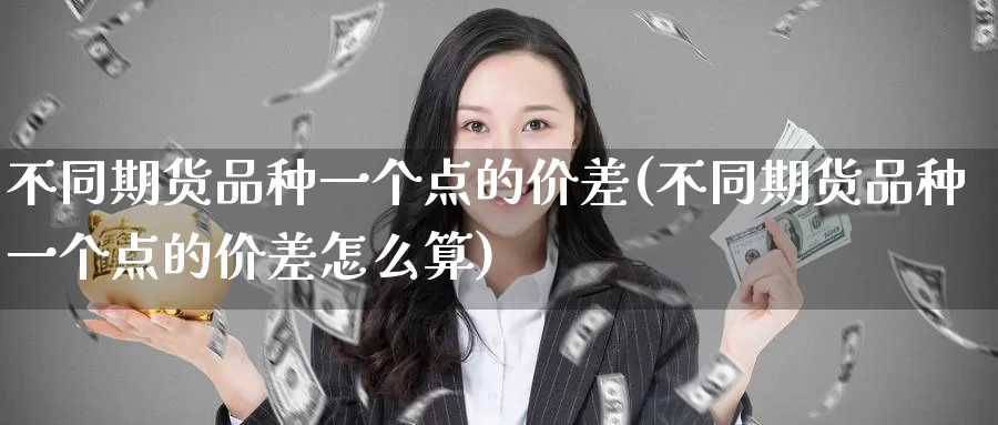 不同期货品种一个点的价差(不同期货品种一个点的价差怎么算)_https://www.sjzjsgy.com_商品期货_第1张