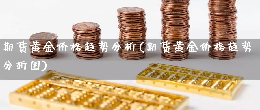 期货黄金价格趋势分析(期货黄金价格趋势分析图)_https://www.sjzjsgy.com_期货公司_第1张