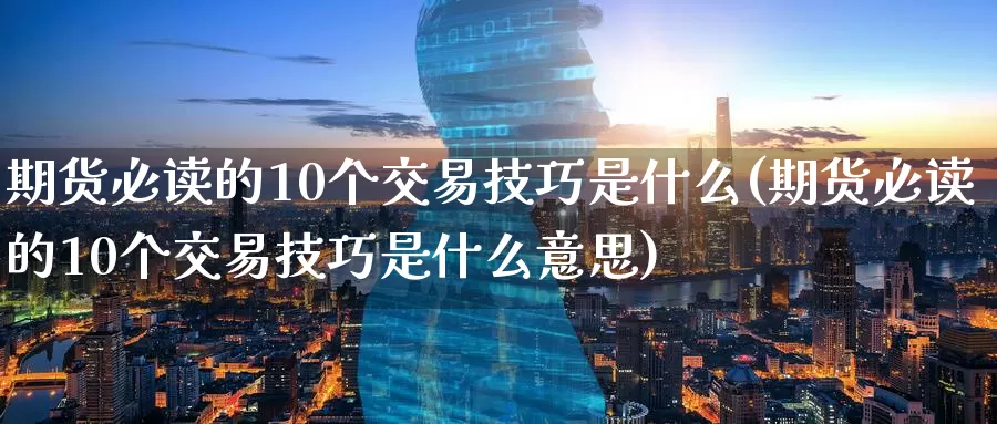 期货必读的10个交易技巧是什么(期货必读的10个交易技巧是什么意思)_https://www.sjzjsgy.com_期货行情_第1张