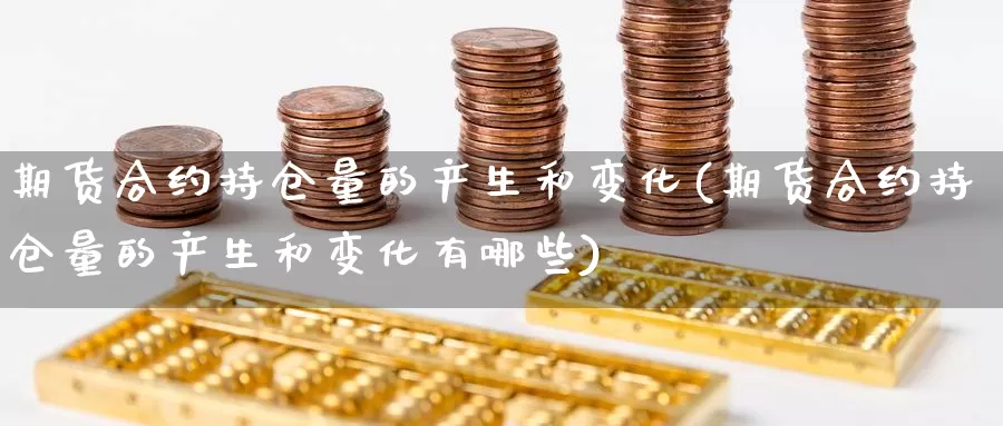 期货合约持仓量的产生和变化(期货合约持仓量的产生和变化有哪些)_https://www.sjzjsgy.com_商品期货_第1张