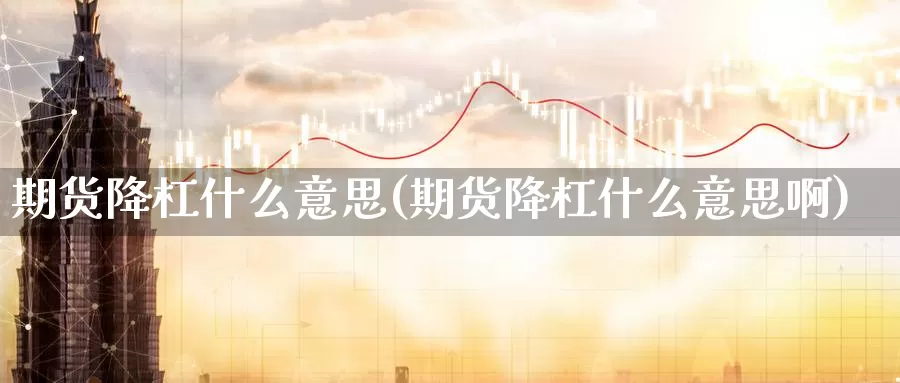 期货降杠什么意思(期货降杠什么意思啊)_https://www.sjzjsgy.com_期货百科_第1张