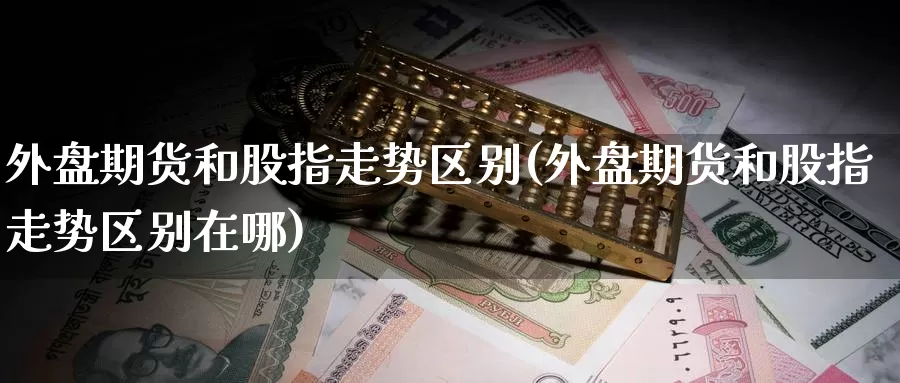 外盘期货和股指走势区别(外盘期货和股指走势区别在哪)_https://www.sjzjsgy.com_期货入门_第1张