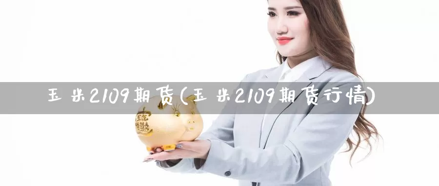 玉米2109期货(玉米2109期货行情)_https://www.sjzjsgy.com_外汇_第1张