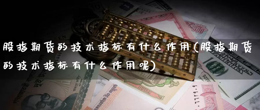 股指期货的技术指标有什么作用(股指期货的技术指标有什么作用呢)_https://www.sjzjsgy.com_期货百科_第1张