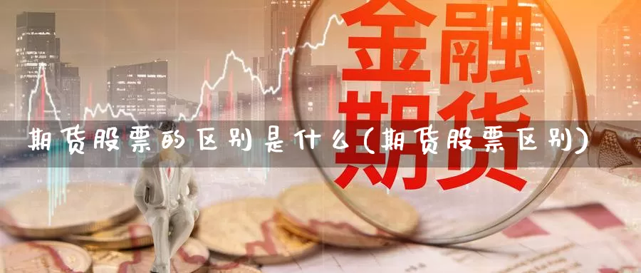 期货股票的区别是什么(期货股票区别)_https://www.sjzjsgy.com_商品期货_第1张