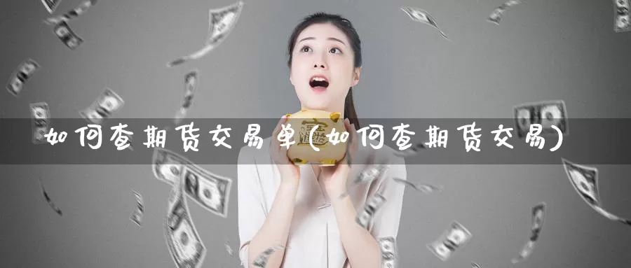 如何查期货交易单(如何查期货交易)_https://www.sjzjsgy.com_货币兑_第1张