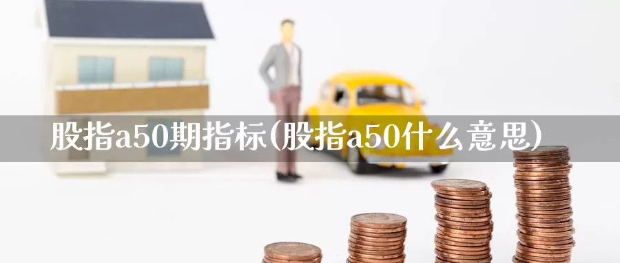 股指a50期指标(股指a50什么意思)_https://www.sjzjsgy.com_货币兑_第1张