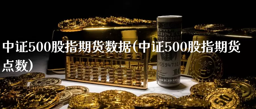 中证500股指期货数据(中证500股指期货点数)_https://www.sjzjsgy.com_期货百科_第1张