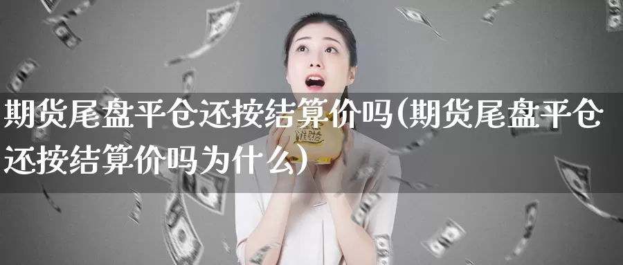 期货尾盘平仓还按结算价吗(期货尾盘平仓还按结算价吗为什么)_https://www.sjzjsgy.com_外汇市场_第1张