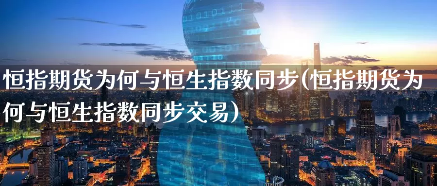 恒指期货为何与恒生指数同步(恒指期货为何与恒生指数同步交易)_https://www.sjzjsgy.com_商品期货_第1张