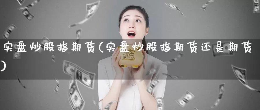 实盘炒股指期货(实盘炒股指期货还是期货)_https://www.sjzjsgy.com_期货入门_第1张