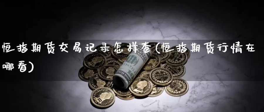 恒指期货交易记录怎样查(恒指期货行情在哪看)_https://www.sjzjsgy.com_期货入门_第1张