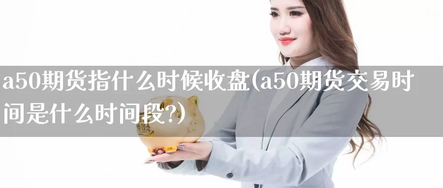 a50期货指什么时候收盘(a50期货交易时间是什么时间段?)_https://www.sjzjsgy.com_期货百科_第1张