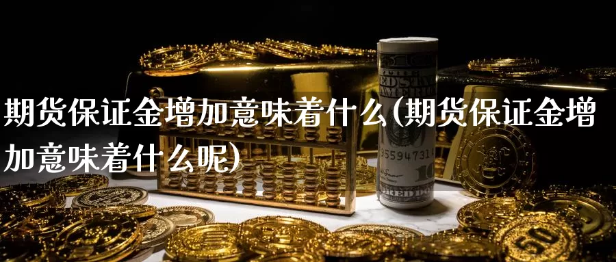 期货保证金增加意味着什么(期货保证金增加意味着什么呢)_https://www.sjzjsgy.com_期货市场_第1张