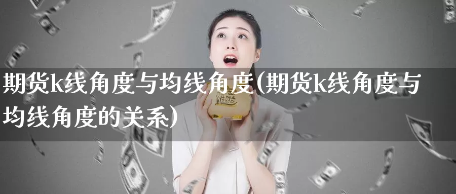 期货k线角度与均线角度(期货k线角度与均线角度的关系)_https://www.sjzjsgy.com_股指期货_第1张