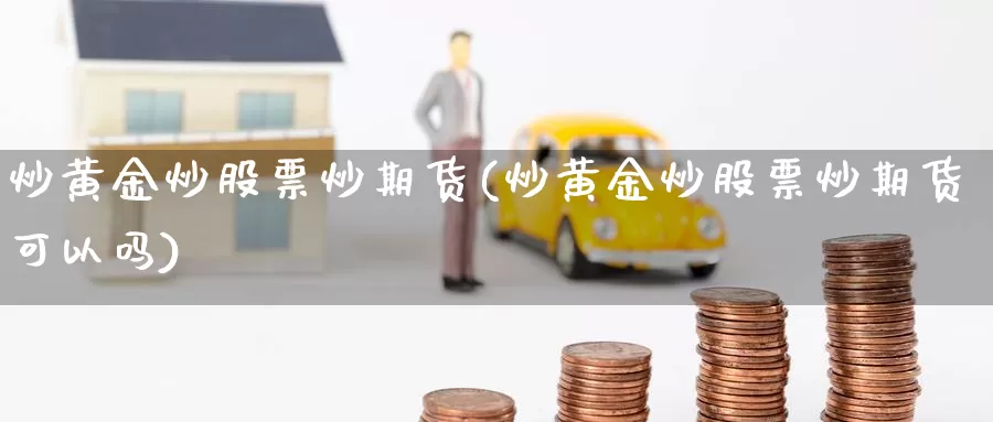 炒黄金炒股票炒期货(炒黄金炒股票炒期货可以吗)_https://www.sjzjsgy.com_期货行情_第1张