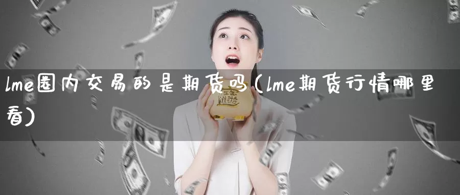 lme圈内交易的是期货吗(lme期货行情哪里看)_https://www.sjzjsgy.com_期货公司_第1张